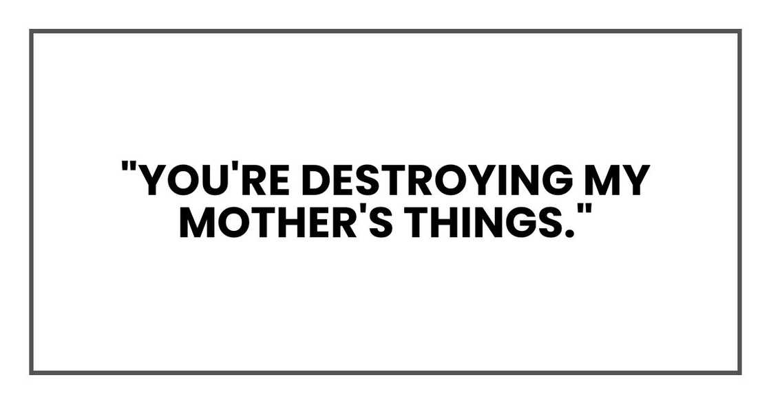 "You're destroying my mother's things."