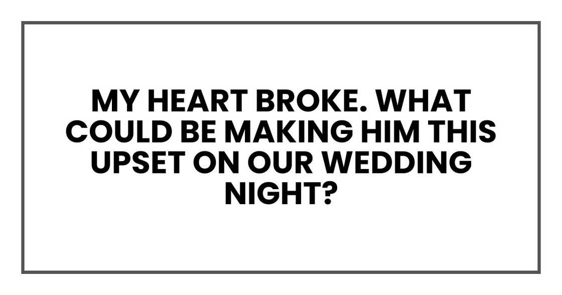 My heart broke. What could be making him this upset on our wedding night? My heart broke. What could be making him this upset on our wedding night?