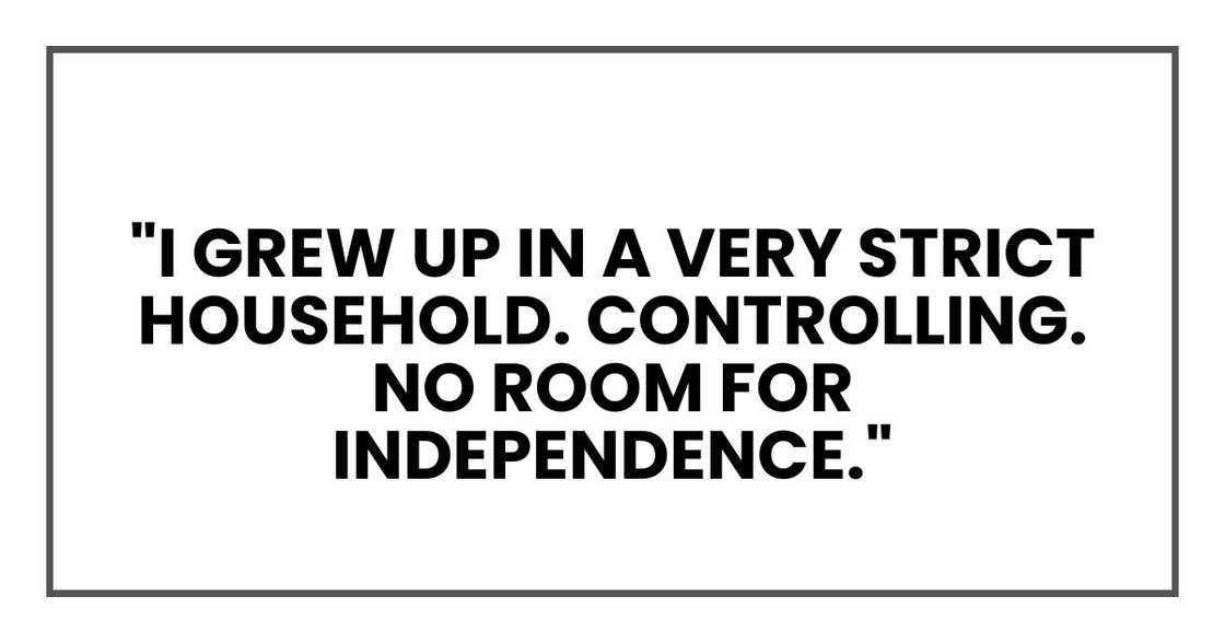 I grew up in a very strict household. Controlling. No room for independence.