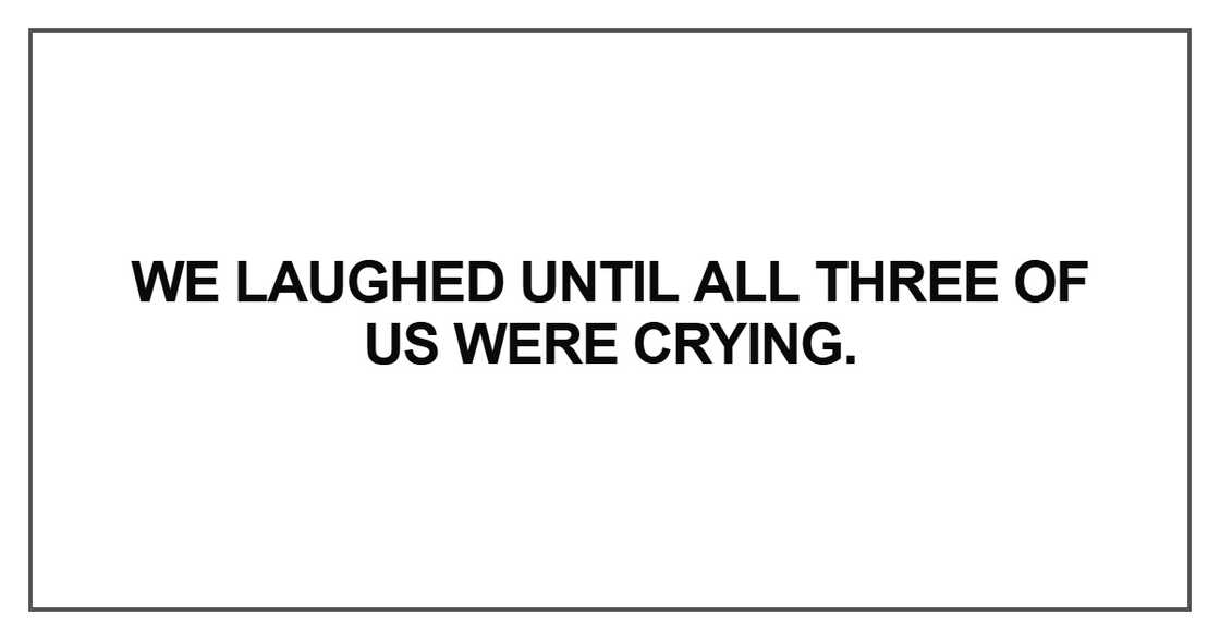 We laughed until all three of us were crying