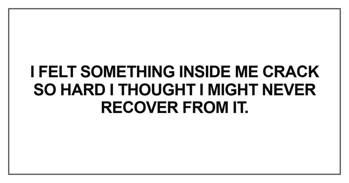 I felt something inside me crack so hard