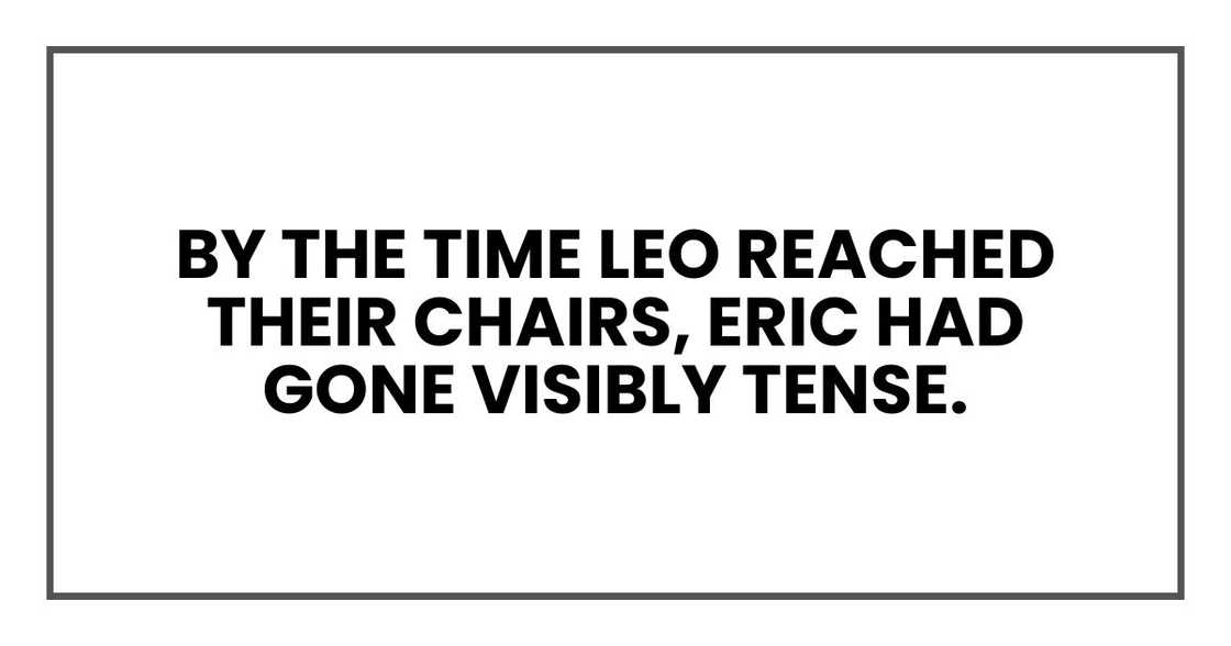 By the time Leo reached their chairs, Eric had gone visibly tense. By the time Leo reached their chairs, Eric had gone visibly tense.