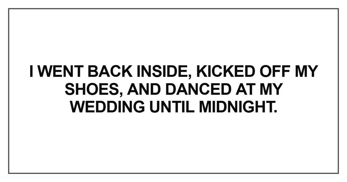 I went back inside, kicked off my shoes, and danced at my wedding until midnight. I went back inside, kicked off my shoes, and danced at my wedding until midnight.