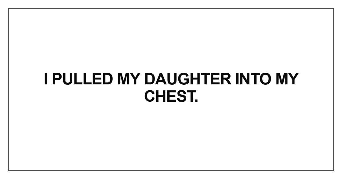 I pulled my daughter into my chest I pulled my daughter into my chest