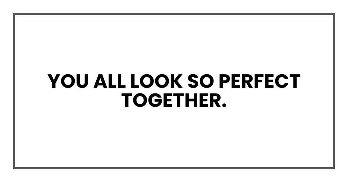 You all look so perfect together. Like you've stepped right out of a TV commercial.