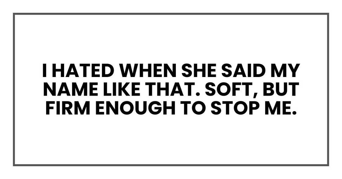 I hated when she said my name like that. Soft, but firm enough to stop me.