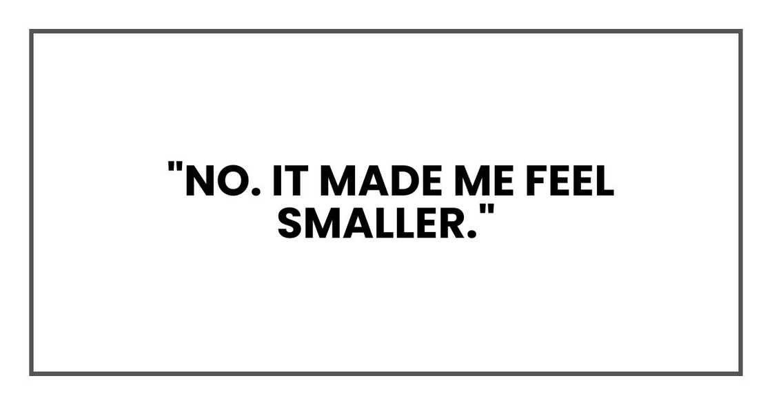 "No. It made me feel smaller." "No. It made me feel smaller."