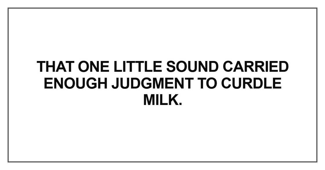 That one little sound carried enough judgment to curdle That one little sound carried enough judgment to curdle