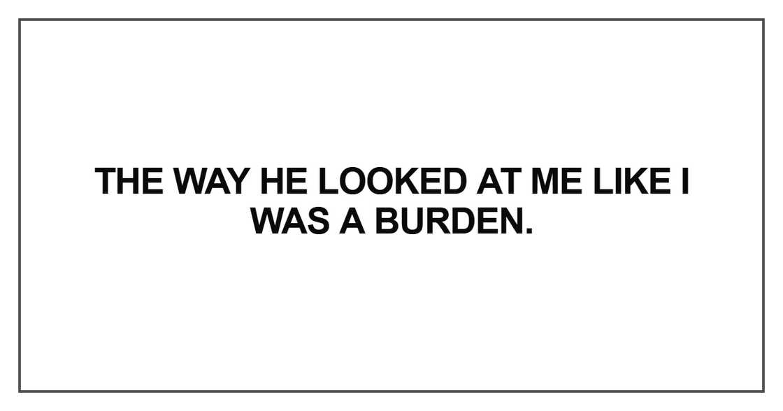 The way he looked at me like I was a burden The way he looked at me like I was a burden