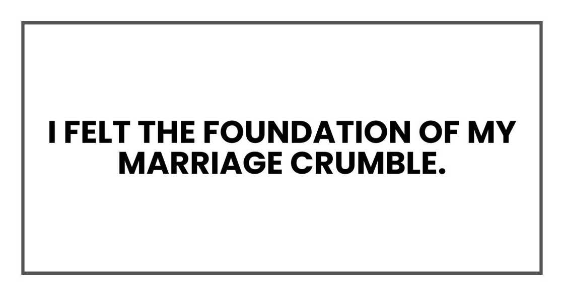 I felt the foundation of my marriage crumble. I felt the foundation of my marriage crumble.