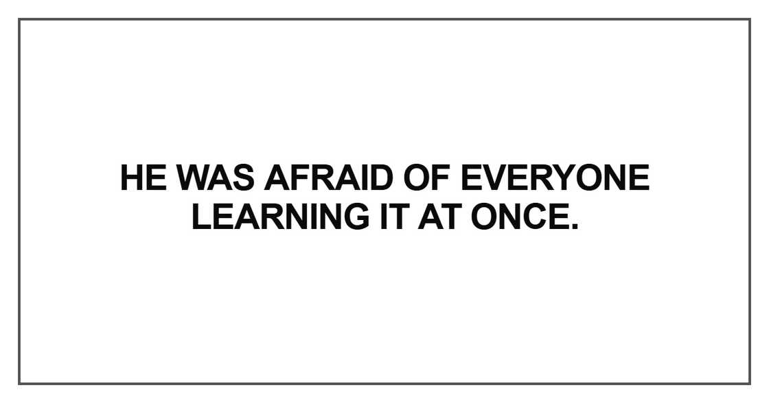He was afraid of everyone learning it at once He was afraid of everyone learning it at once
