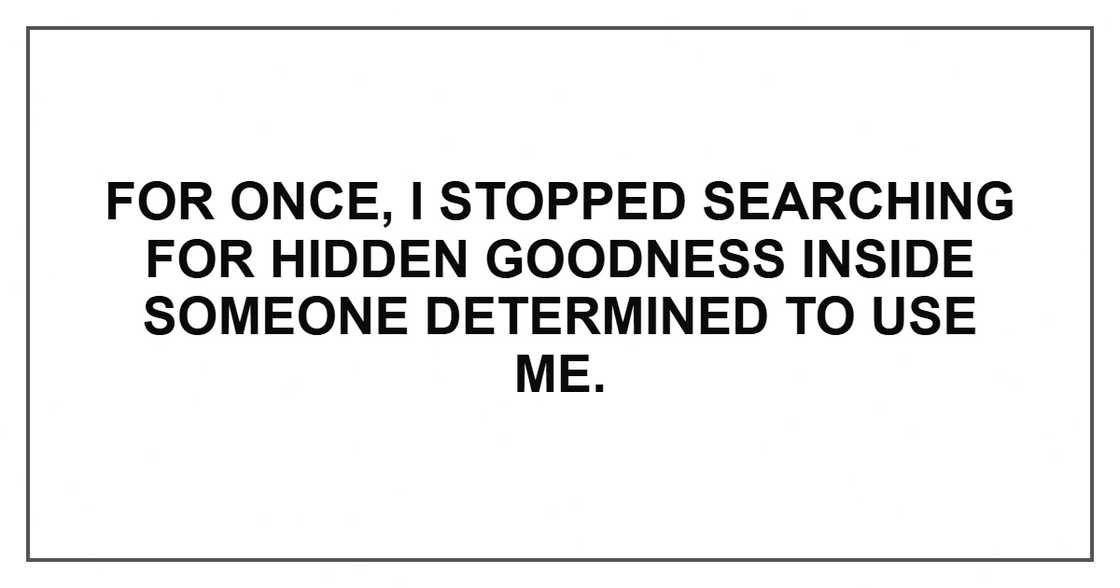 For once, I stopped searching for hidden goodness inside someone determined to use me. For once, I stopped searching for hidden goodness inside someone determined to use me.