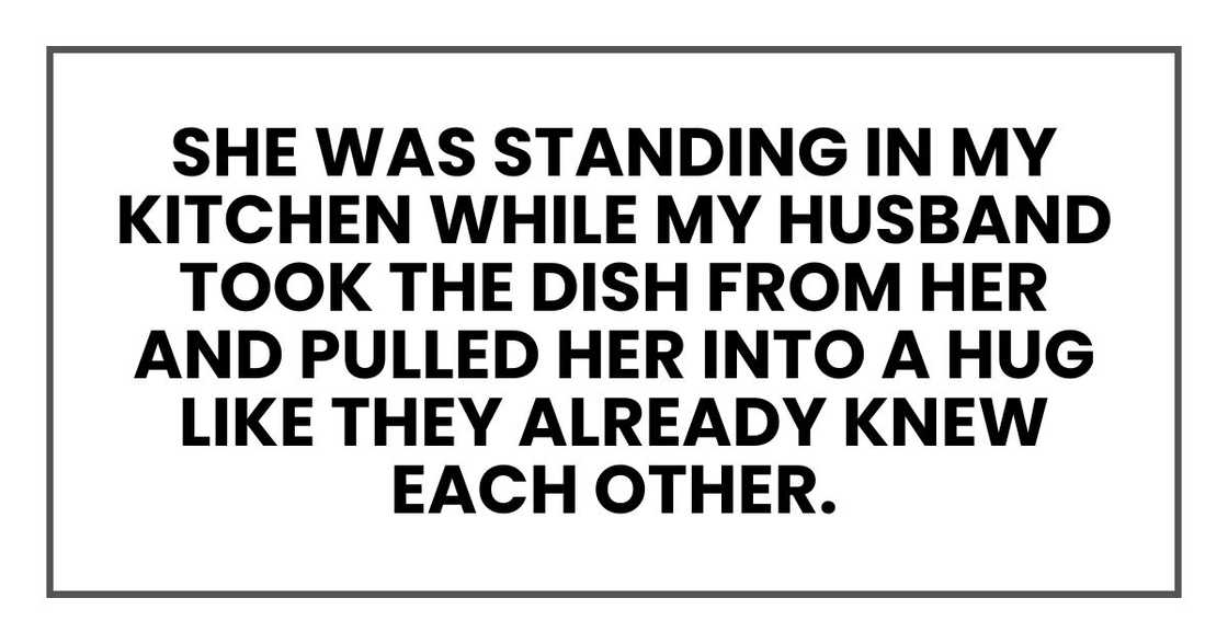 she was standing in my kitchen while my husband took the dish from her and pulled her into a hug like they already knew each other. she was standing in my kitchen while my husband took the dish from her and pulled her into a hug like they already knew each other.