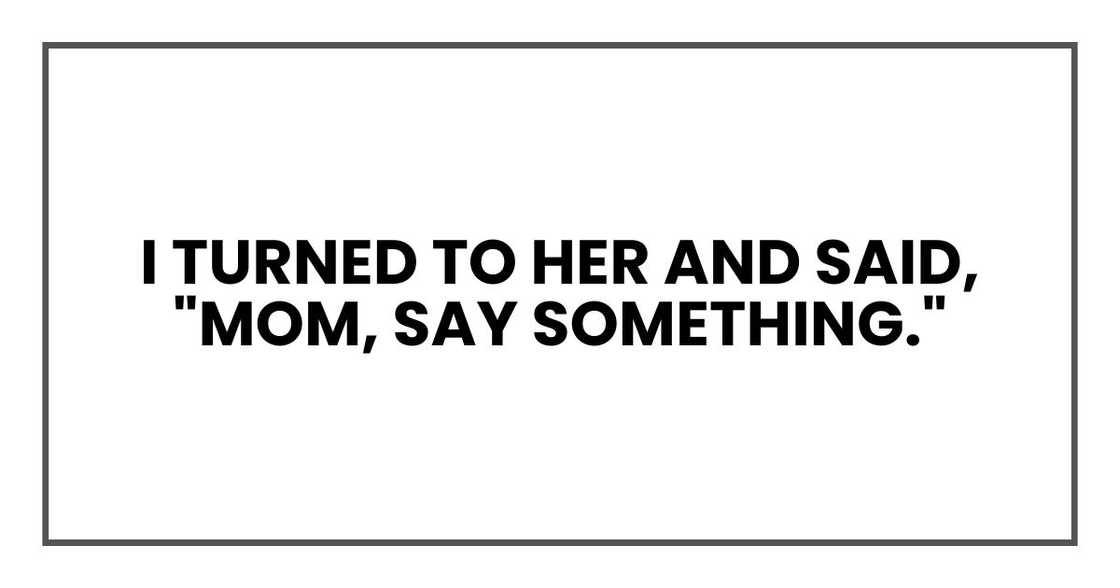I turned to her and said, "Mom, say something."