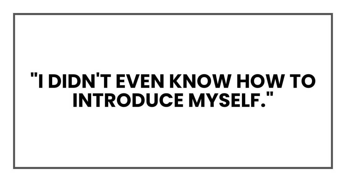 "I didn't even know how to introduce myself." "I didn't even know how to introduce myself."
