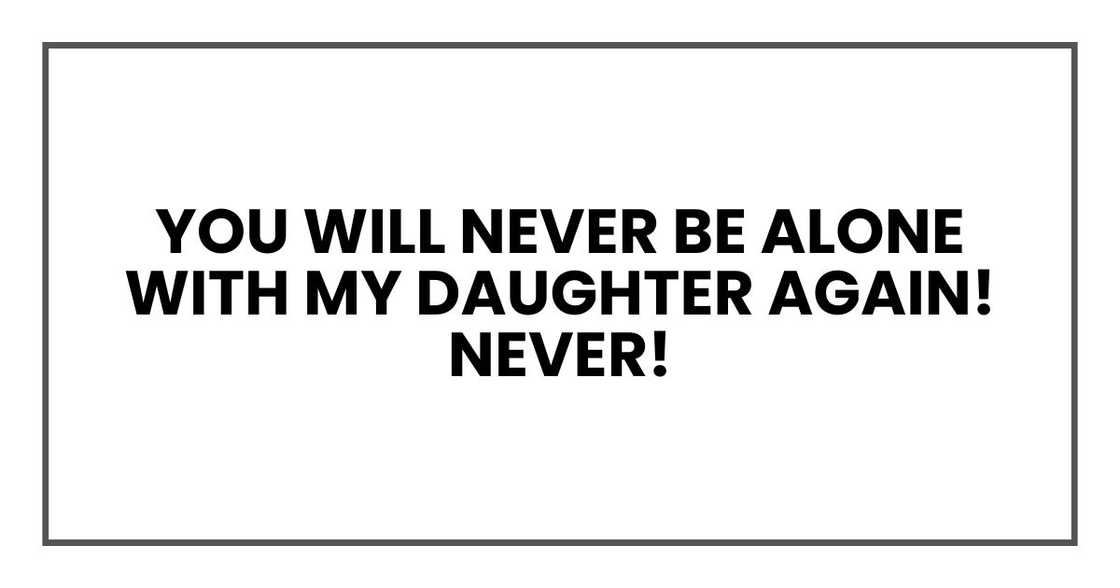 you will never be alone with my daughter again! Never!