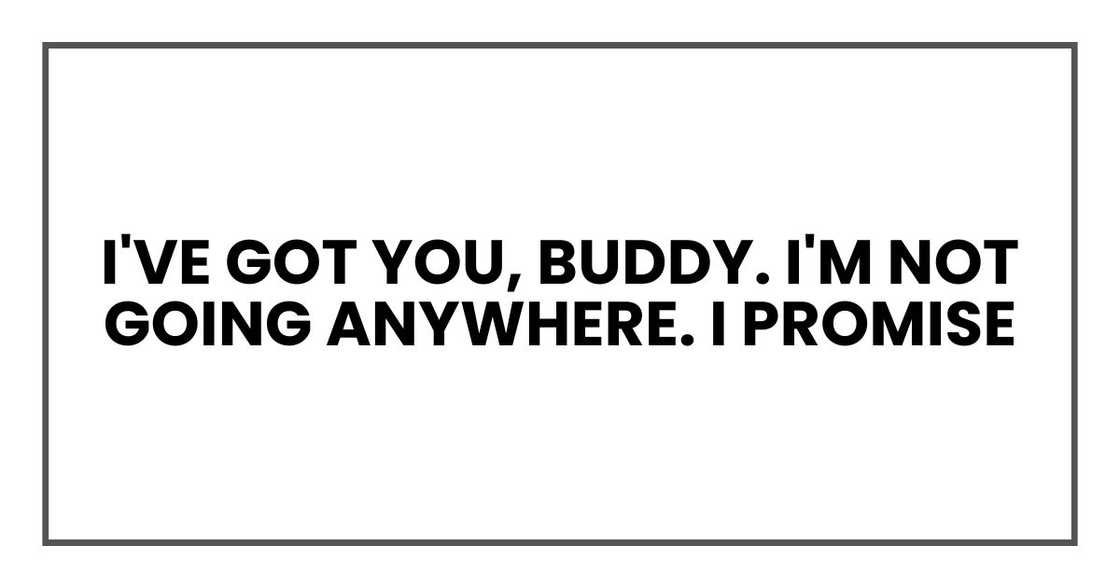 I've got you, buddy. I'm not going anywhere. I promise