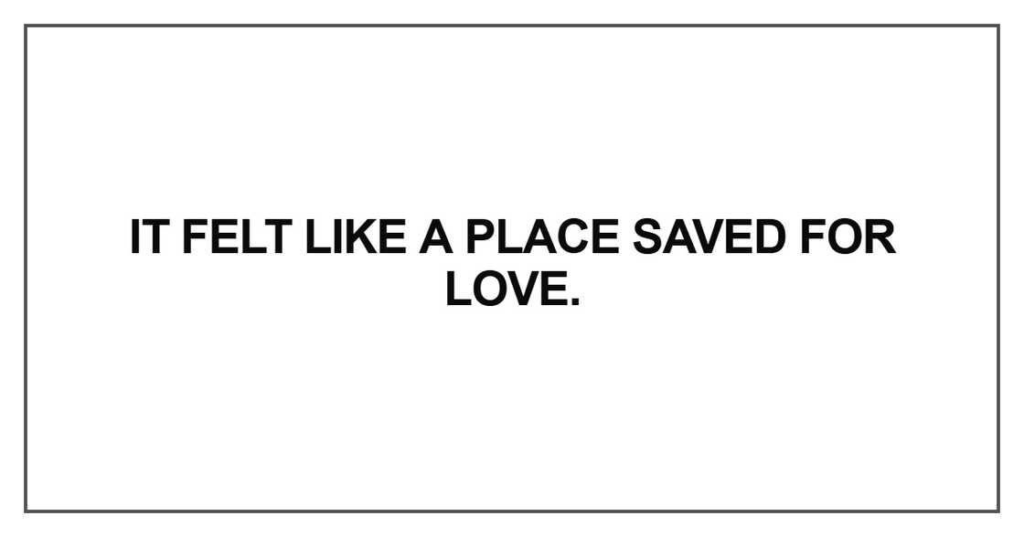 It felt like a place saved for love It felt like a place saved for love