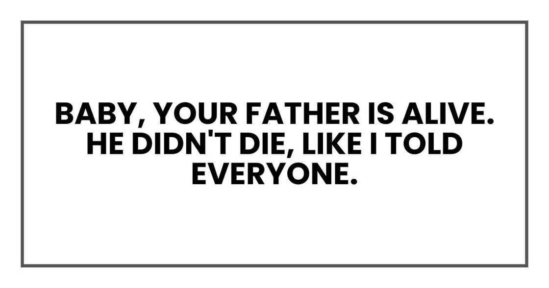 Baby, your father is alive. He didn't die, like I told everyone.