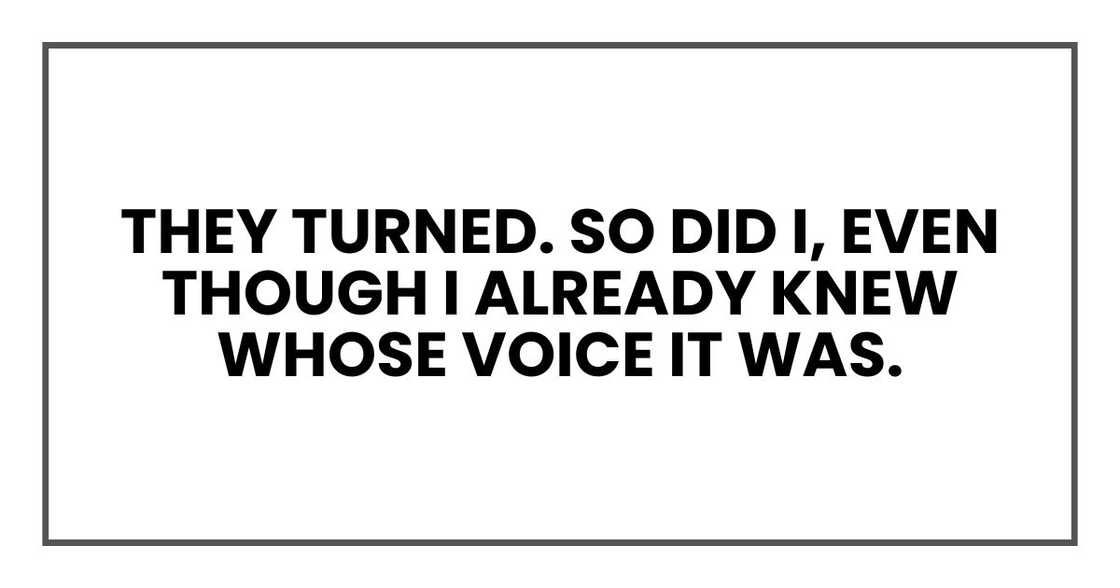 They turned. So did I, even though I already knew whose voice it was. They turned. So did I, even though I already knew whose voice it was.