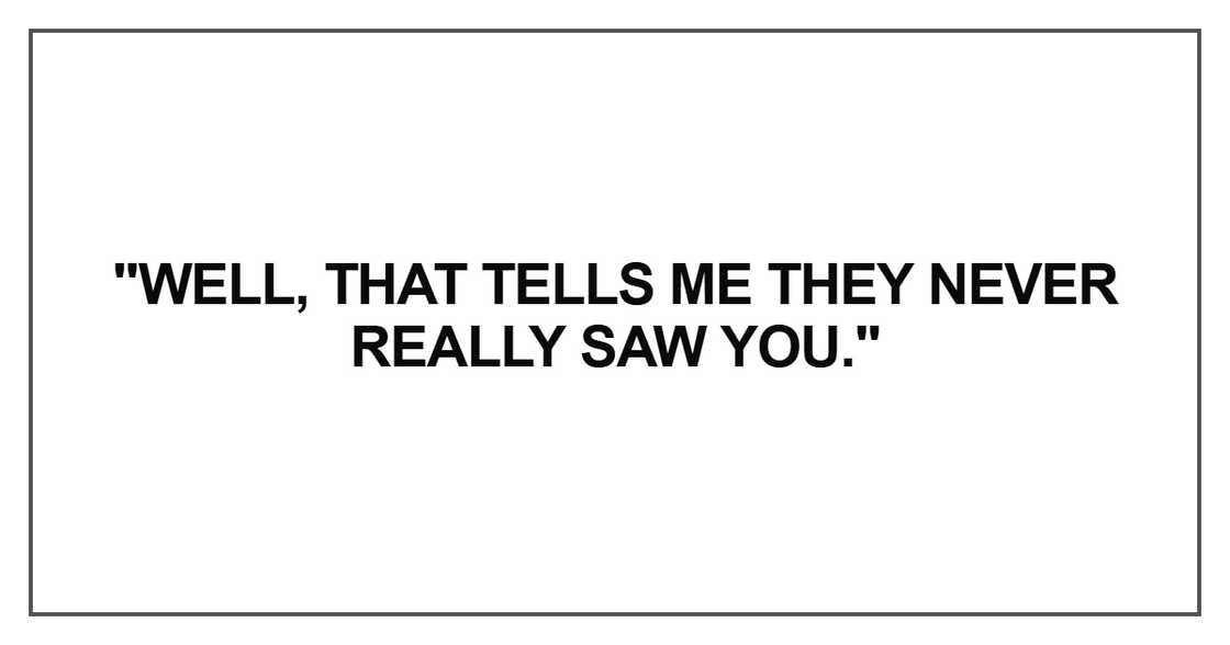 Well, that tells me they never really saw you. Well, that tells me they never really saw you.