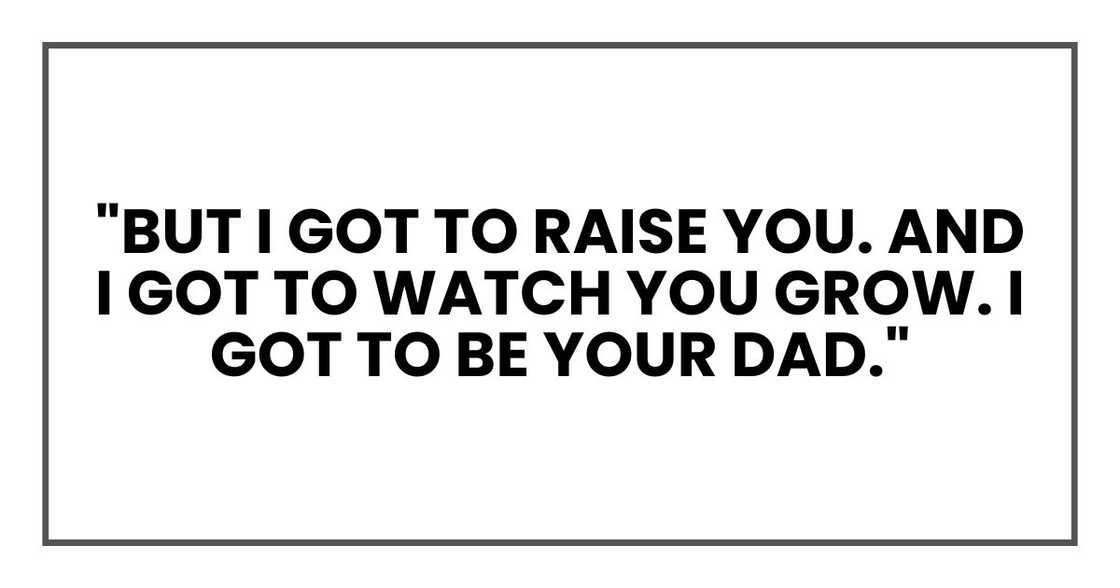 "But I got to raise you. And I got to watch you grow. I got to be your dad." "But I got to raise you. And I got to watch you grow. I got to be your dad."
