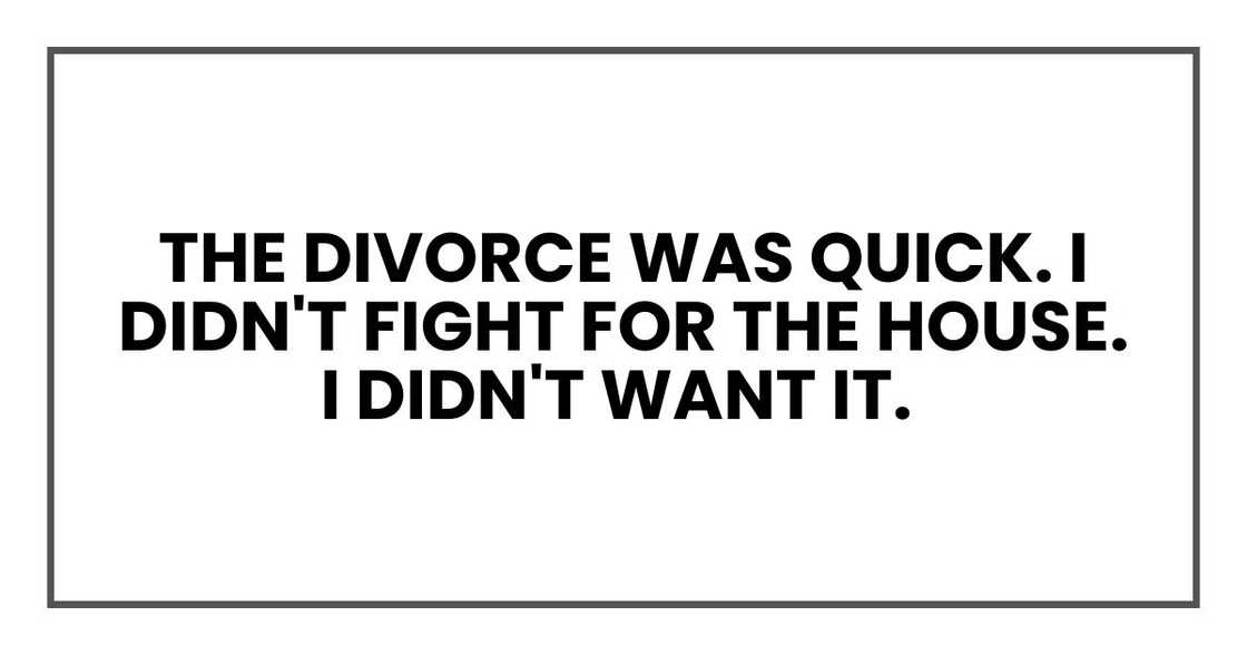 The divorce was quick. I didn't fight for the house. I didn't want it.