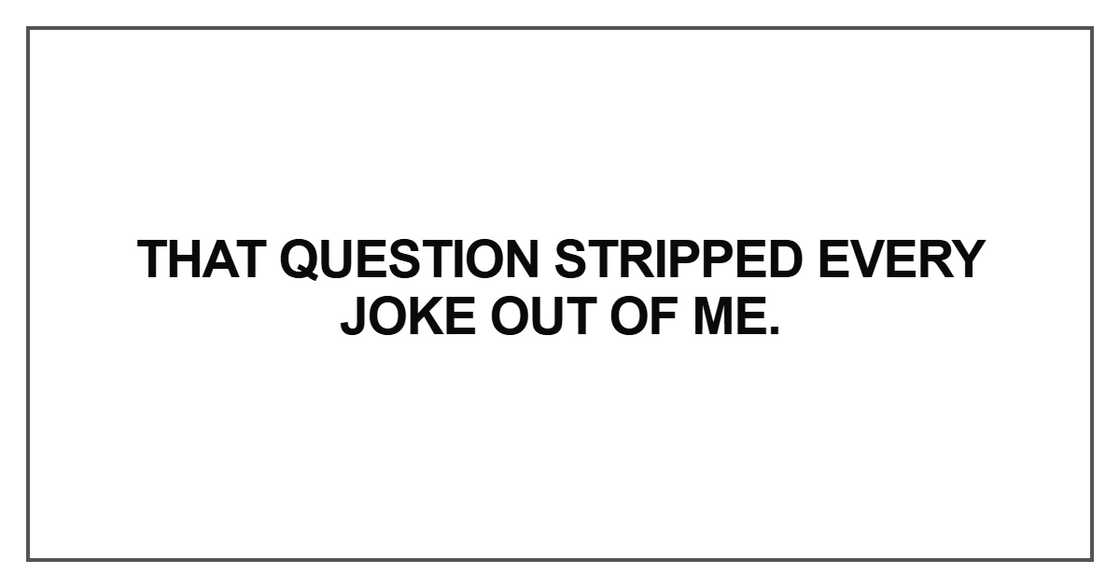 That question stripped every joke out of me That question stripped every joke out of me