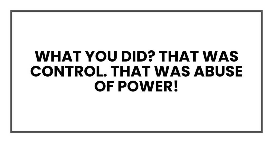 What you did? That was control. That was abuse of power! What you did? That was control. That was abuse of power!