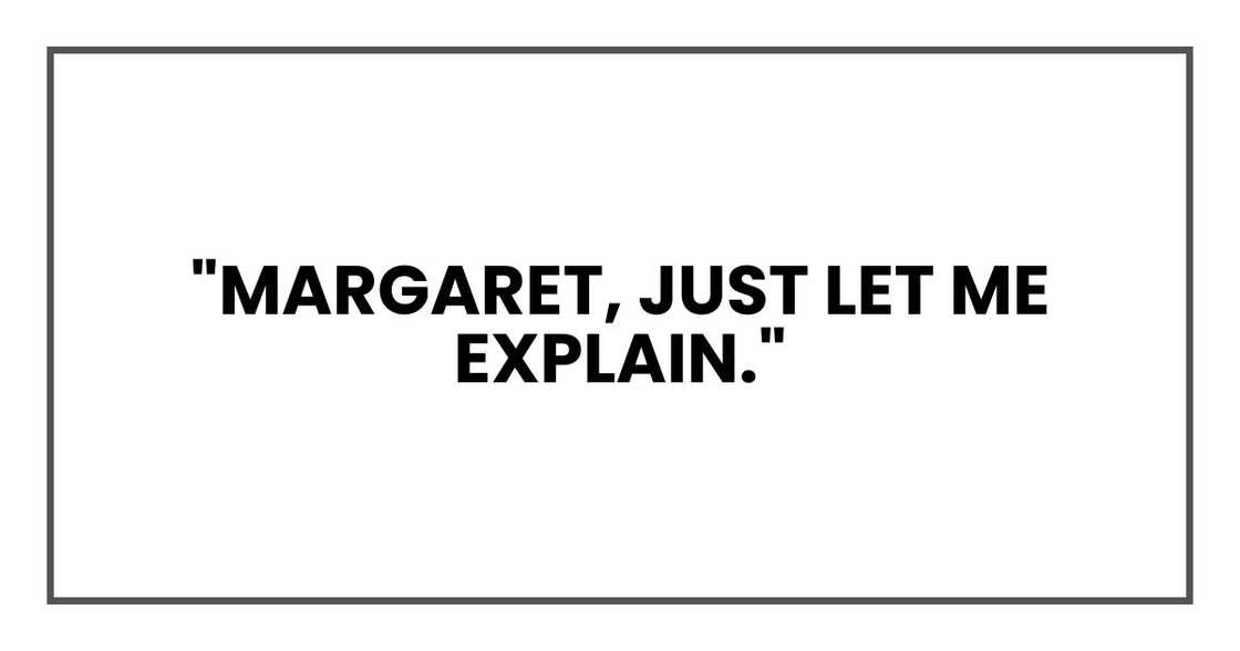 "Margaret, just let me explain." "Margaret, just let me explain."