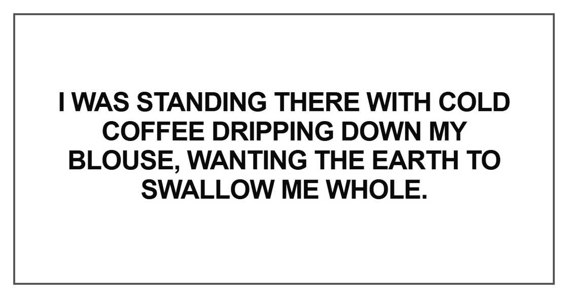 I was standing there with cold coffee dripping down