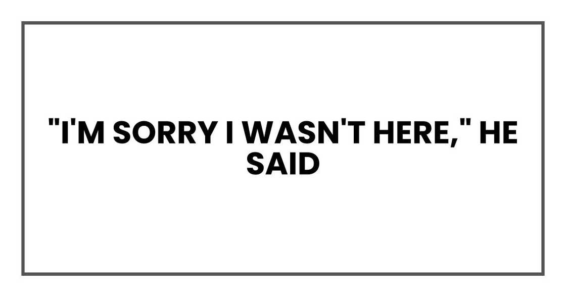 "I'm sorry I wasn't here," he said "I'm sorry I wasn't here," he said