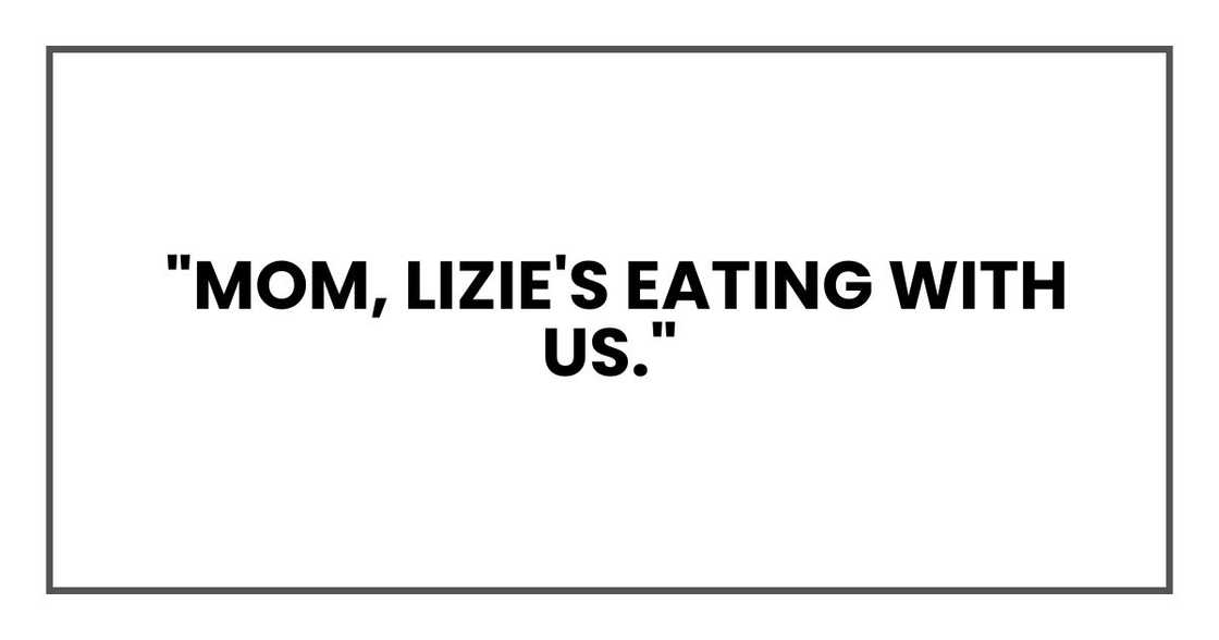 Mom, Lizie's eating with us.