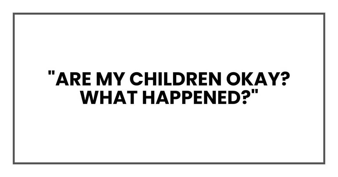"Are my children okay? What happened?" "Are my children okay? What happened?"