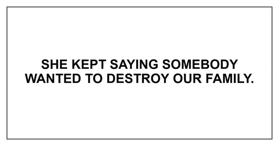 She kept saying somebody wanted to destroy our family. She kept saying somebody wanted to destroy our family.