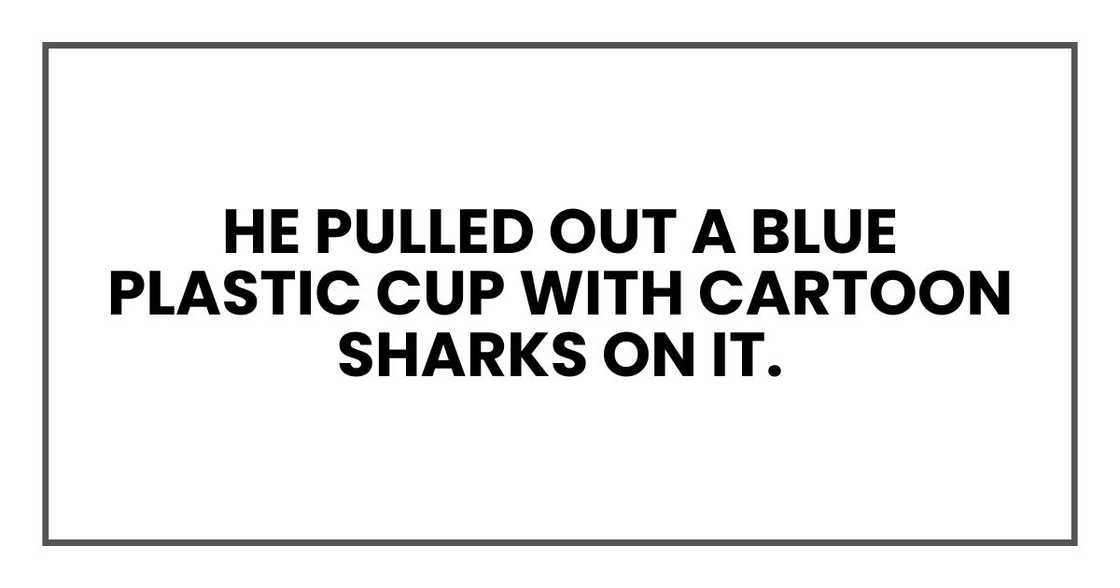 He pulled out a blue plastic cup with cartoon sharks on it. He pulled out a blue plastic cup with cartoon sharks on it.