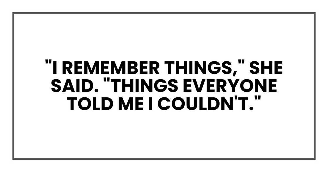 "I remember things," she said. "Things everyone told me I couldn't." "I remember things," she said. "Things everyone told me I couldn't."