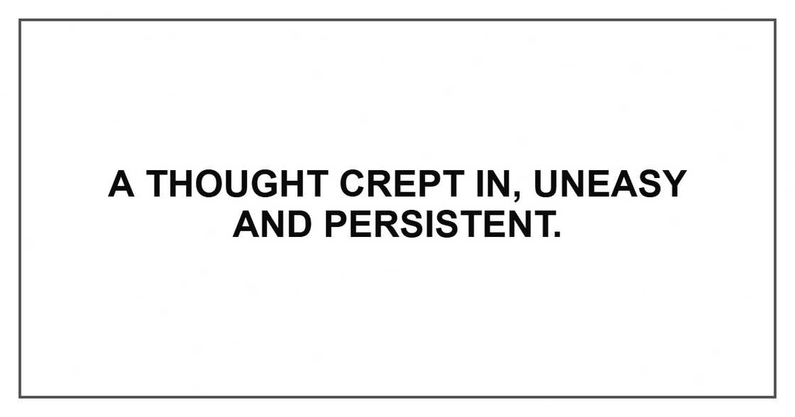 A thought crept in, uneasy and persistent. A thought crept in, uneasy and persistent.