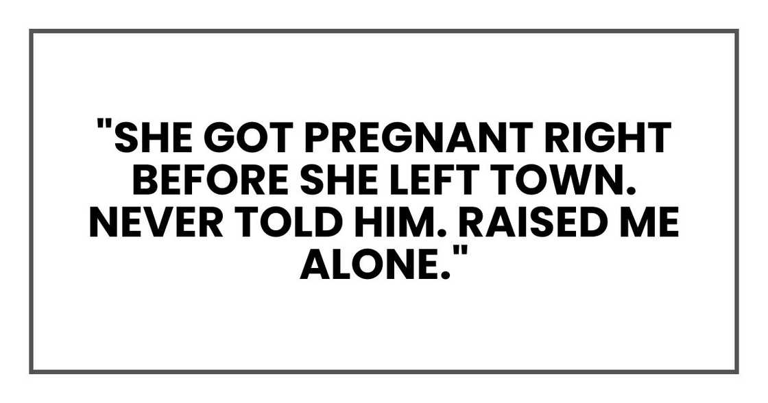 "She got pregnant right before she left town. Never told him. Raised me alone." "She got pregnant right before she left town. Never told him. Raised me alone."