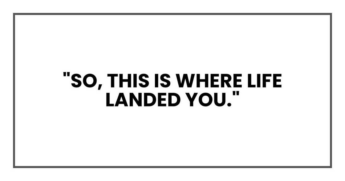 "So, this is where life landed you."