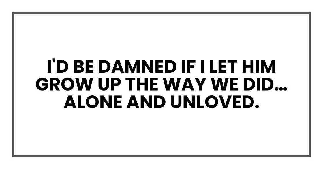 I'd be damned if I let him grow up the way we did… alone and unloved.