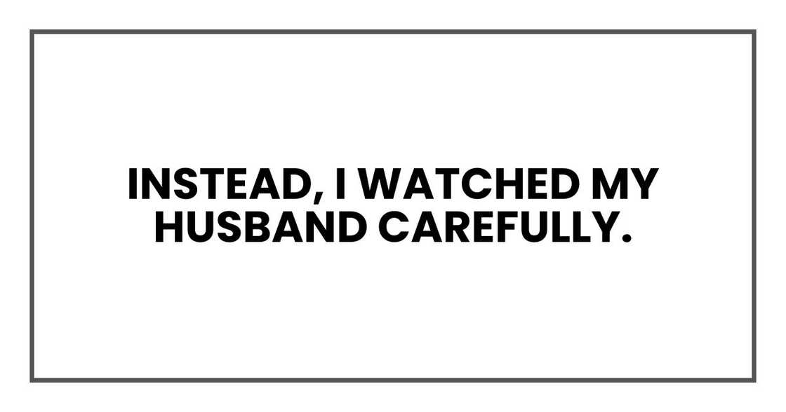 Instead, I watched my husband carefully. Instead, I watched my husband carefully.