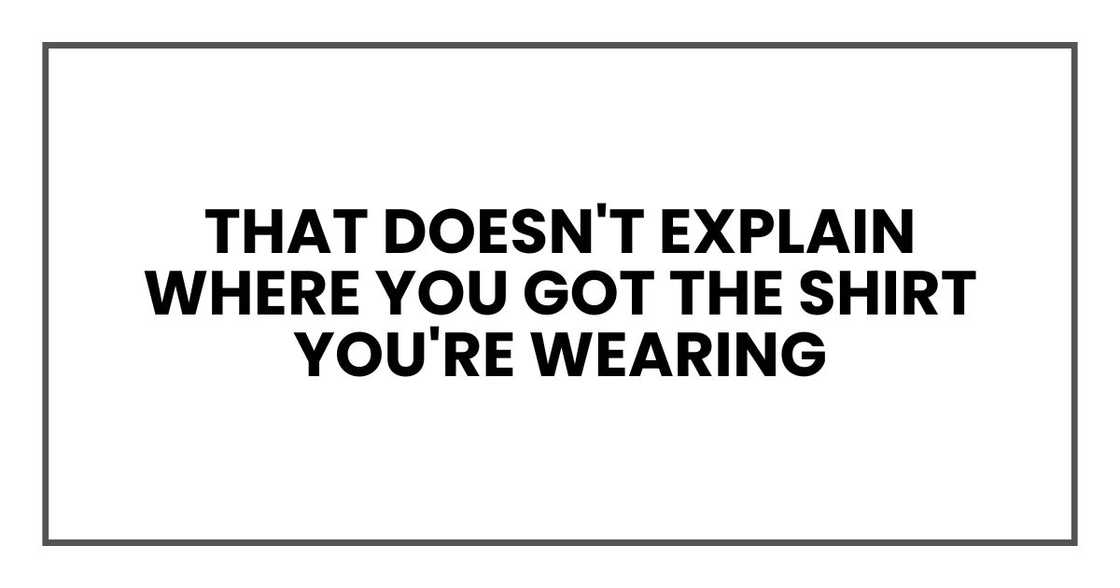 That doesn't explain where you got the shirt you're wearing That doesn't explain where you got the shirt you're wearing