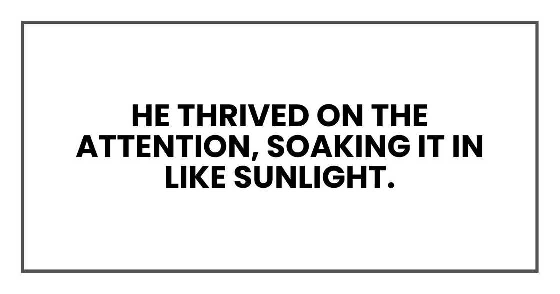 He thrived on the attention, soaking it in like sunlight. He thrived on the attention, soaking it in like sunlight.