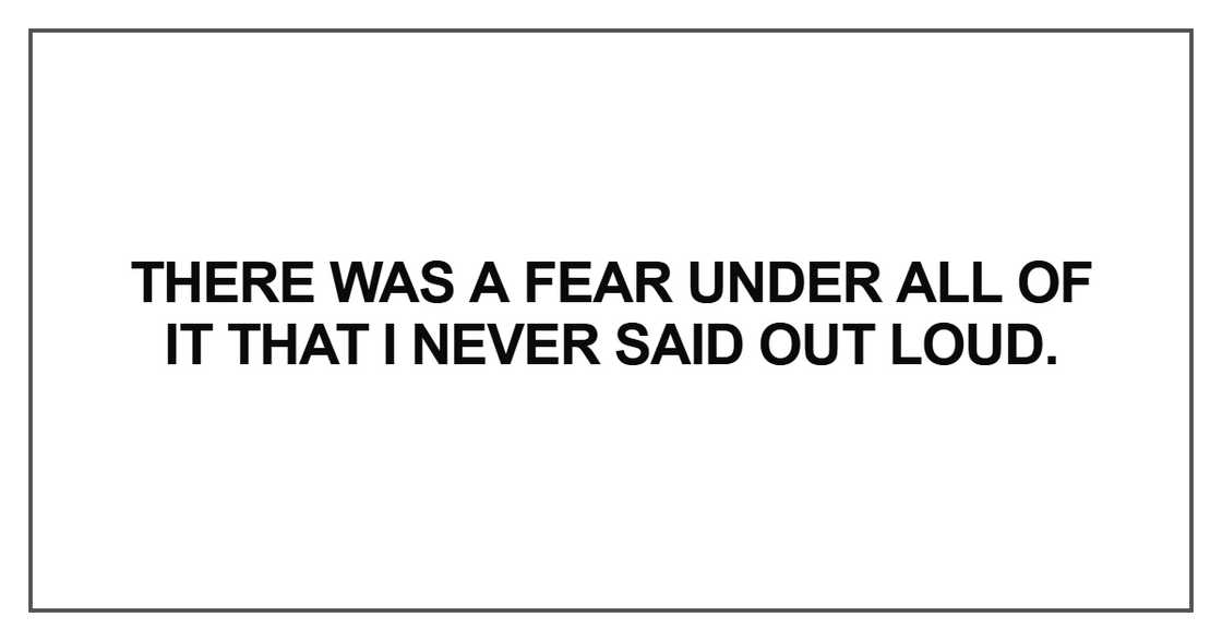 There was a fear under all of it that I never There was a fear under all of it that I never