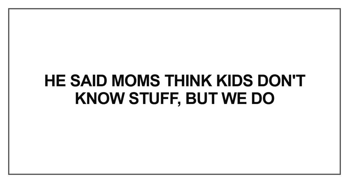 He said moms think kids don't know stuff, but we do He said moms think kids don't know stuff, but we do