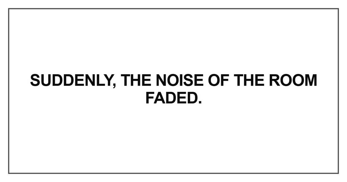 Suddenly, the noise of the room faded