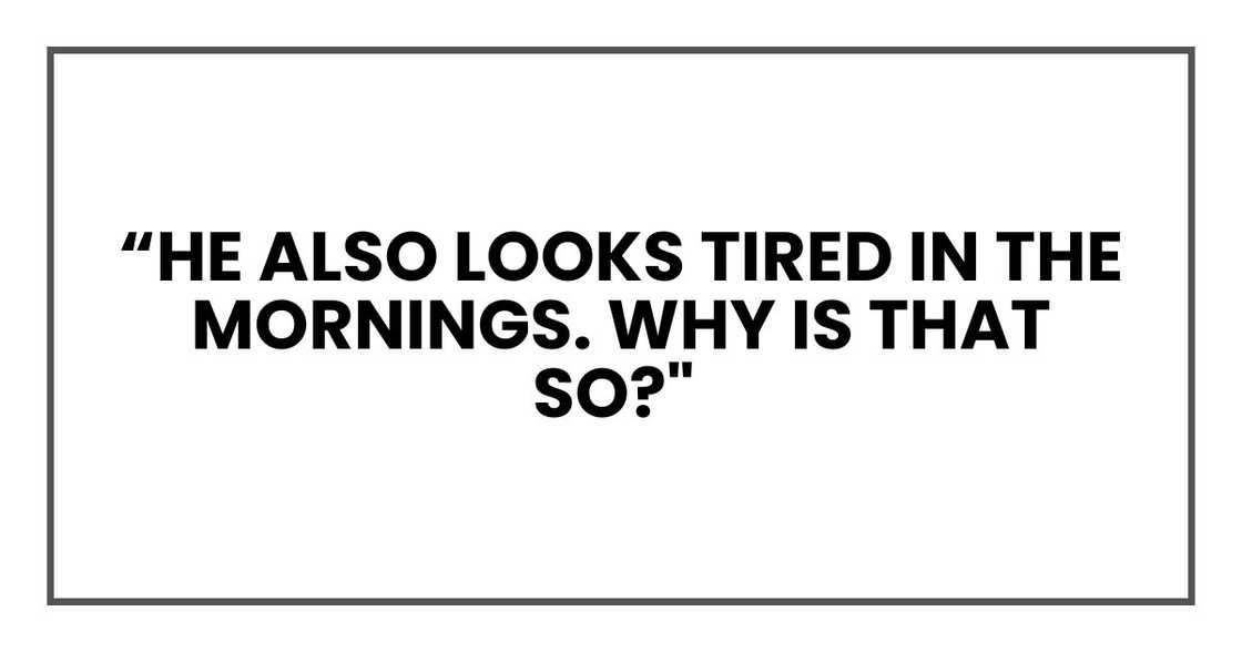he also looks tired in the mornings. Why is that so?" he also looks tired in the mornings. Why is that so?"