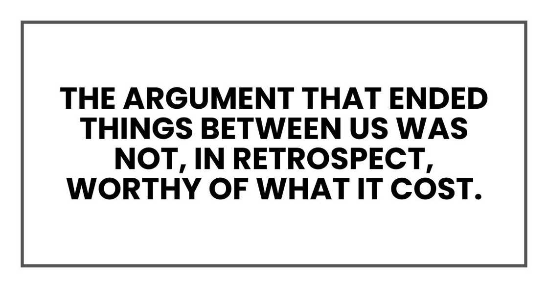 The argument that ended things between us was not, in retrospect, worthy of what it cost. The argument that ended things between us was not, in retrospect, worthy of what it cost.