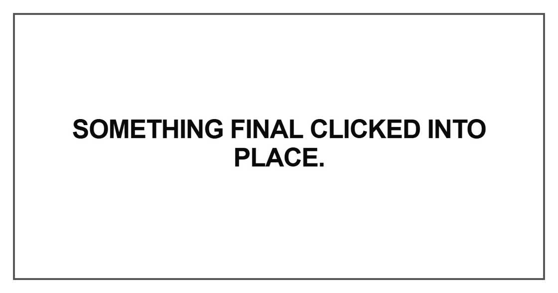 Something final clicked into place Something final clicked into place